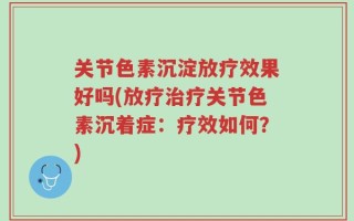 关节色素沉淀放疗效果好吗(放疗治疗关节色素沉着症：疗效如何？)