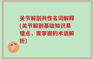 关节解剖共性名词解释(关节解剖基础知识易错点，需掌握的术语解析)