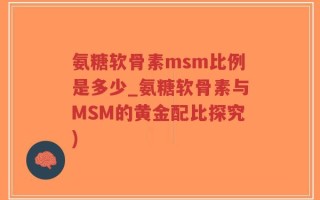 氨糖软骨素msm比例是多少_氨糖软骨素与MSM的黄金配比探究)