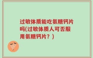 过敏体质能吃氨糖钙片吗(过敏体质人可否服用氨糖钙片？)