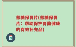 氨糖保骨片(氨糖保骨片：帮助保护骨骼健康的有效补充品)