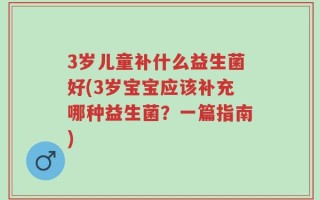3岁儿童补什么益生菌好(3岁宝宝应该补充哪种益生菌？一篇指南)