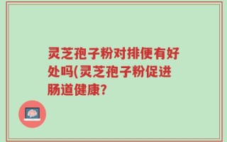灵芝孢子粉对排便有好处吗(灵芝孢子粉促进肠道健康？