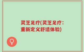 灵芝足疗(灵芝足疗：重新定义舒适体验)