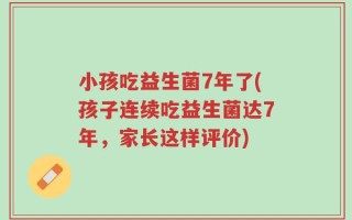 小孩吃益生菌7年了(孩子连续吃益生菌达7年，家长这样评价)