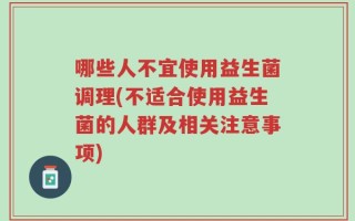 哪些人不宜使用益生菌调理(不适合使用益生菌的人群及相关注意事项)