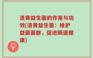 清黄益生菌的作用与功效(清黄益生菌：维护益菌菌群，促进肠道健康)