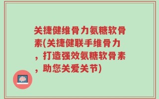 关捷健维骨力氨糖软骨素(关捷健联手维骨力，打造强效氨糖软骨素，助您关爱关节)