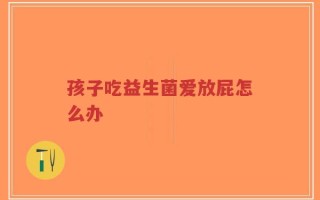 孩子吃益生菌爱放屁怎么办