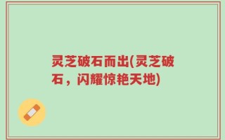 灵芝破石而出(灵芝破石，闪耀惊艳天地)