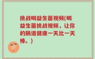 挑战喝益生菌视频(喝益生菌挑战视频，让你的肠道健康一天比一天棒。)