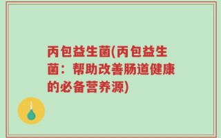 丙包益生菌(丙包益生菌：帮助改善肠道健康的必备营养源)