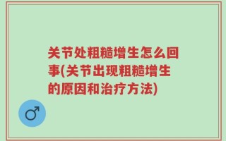 关节处粗糙增生怎么回事(关节出现粗糙增生的原因和治疗方法)