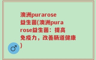 澳洲purarose益生菌(澳洲purarose益生菌：提高免疫力，改善肠道健康)