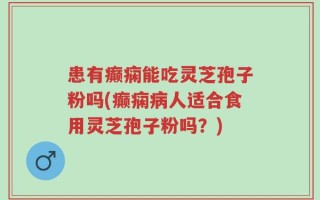 患有癫痫能吃灵芝孢子粉吗(癫痫病人适合食用灵芝孢子粉吗？)