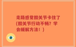 走路感觉髋关节卡住了(髋关节行动不畅？学会缓解方法！)