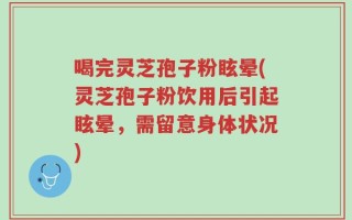 喝完灵芝孢子粉眩晕(灵芝孢子粉饮用后引起眩晕，需留意身体状况)