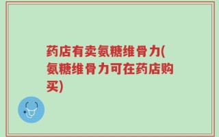 药店有卖氨糖维骨力(氨糖维骨力可在药店购买)