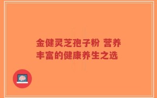 金健灵芝孢子粉 营养丰富的健康养生之选