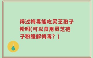 得过梅毒能吃灵芝孢子粉吗(可以食用灵芝孢子粉缓解梅毒？)