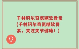 千林钙尔奇氨糖软骨素(千林钙尔奇氨糖软骨素，关注关节健康！)