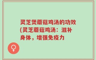 灵芝煲蘑菇鸡汤的功效(灵芝蘑菇鸡汤：滋补身体，增强免疫力