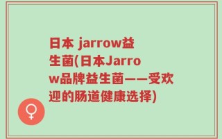 日本 jarrow益生菌(日本Jarrow品牌益生菌——受欢迎的肠道健康选择)