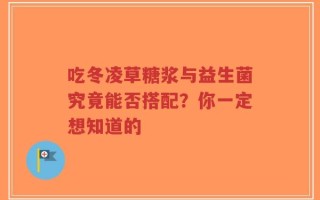 吃冬凌草糖浆与益生菌究竟能否搭配？你一定想知道的
