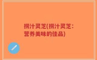 捞汁灵芝(捞汁灵芝：营养美味的佳品)
