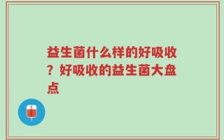 益生菌什么样的好吸收？好吸收的益生菌大盘点