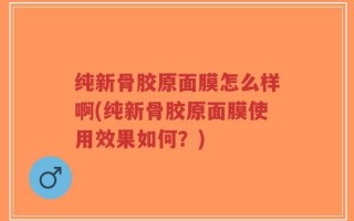 纯新骨胶原面膜怎么样啊(纯新骨胶原面膜使用效果如何？)