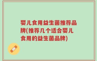 婴儿食用益生菌推荐品牌(推荐几个适合婴儿食用的益生菌品牌)
