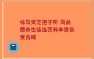 林岛灵芝孢子粉 高品质养生佳选营养丰富备受青睐