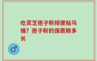 吃灵芝孢子粉排便粘马桶？孢子粉的保质期多长