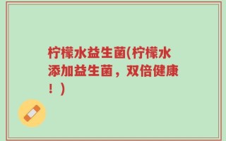 柠檬水益生菌(柠檬水添加益生菌，双倍健康！)