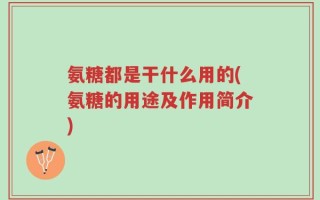 氨糖都是干什么用的(氨糖的用途及作用简介)