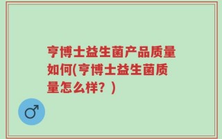 亨博士益生菌产品质量如何(亨博士益生菌质量怎么样？)
