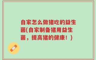 自家怎么做猪吃的益生菌(自家制备猪用益生菌，提高猪的健康！)