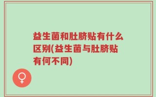 益生菌和肚脐贴有什么区别(益生菌与肚脐贴有何不同)