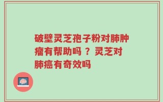 破壁灵芝孢子粉对肺肿瘤有帮助吗 ？灵芝对肺癌有奇效吗