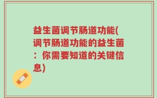 益生菌调节肠道功能(调节肠道功能的益生菌：你需要知道的关键信息)