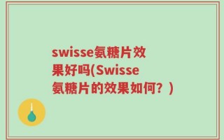 swisse氨糖片效果好吗(Swisse氨糖片的效果如何？)