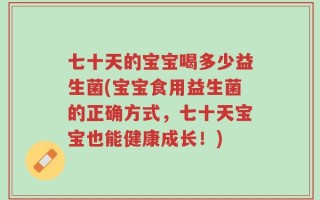 七十天的宝宝喝多少益生菌(宝宝食用益生菌的正确方式，七十天宝宝也能健康成长！)