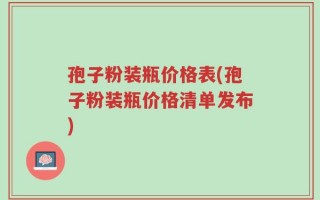 孢子粉装瓶价格表(孢子粉装瓶价格清单发布)