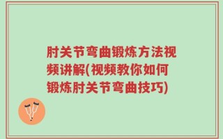 肘关节弯曲锻炼方法视频讲解(视频教你如何锻炼肘关节弯曲技巧)