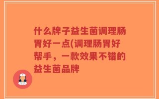 什么牌子益生菌调理肠胃好一点(调理肠胃好帮手，一款效果不错的益生菌品牌