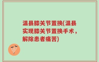 温县膝关节置换(温县实现膝关节置换手术，解除患者痛苦)