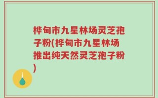 桦甸市九星林场灵芝孢子粉(桦甸市九星林场推出纯天然灵芝孢子粉)