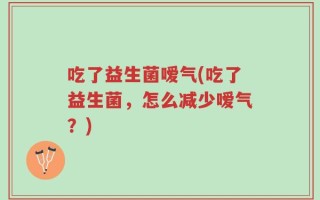 吃了益生菌嗳气(吃了益生菌，怎么减少嗳气？)