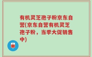 有机灵芝孢子粉京东自营(京东自营有机灵芝孢子粉，当季大促销售中)
